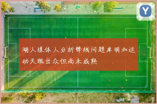 湖人媒体人分析锋线问题库明加运动天赋出众但尚未成熟