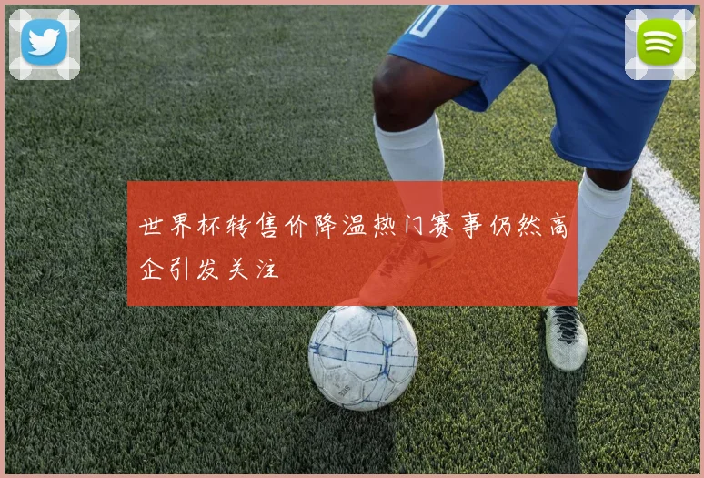 世界杯转售价降温热门赛事仍然高企引发关注
