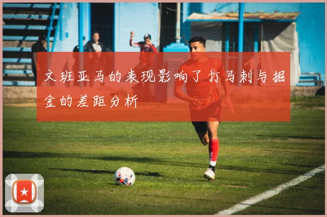 文班亚马的表现影响了打马刺与掘金的差距分析