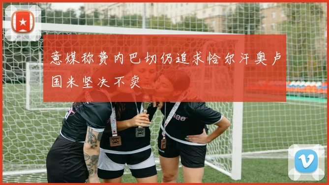 意媒称费内巴切仍追求恰尔汗奥卢国米坚决不卖