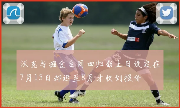 沃克与掘金合同回归截止日设定在7月15日却迟至8月才收到报价