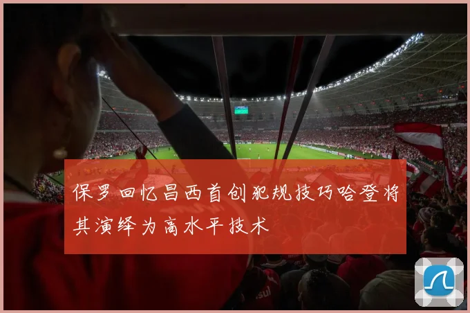 保罗回忆昌西首创犯规技巧哈登将其演绎为高水平技术