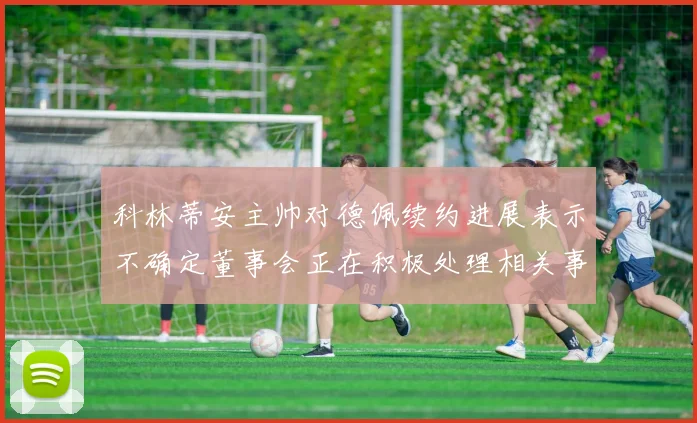 科林蒂安主帅对德佩续约进展表示不确定董事会正在积极处理相关事宜