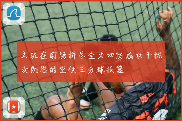 文班在前场拼尽全力回防成功干扰麦凯恩的空位三分球投篮