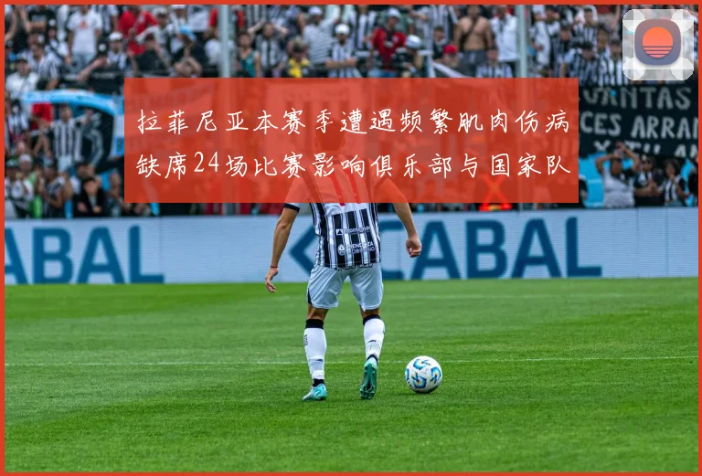 拉菲尼亚本赛季遭遇频繁肌肉伤病缺席24场比赛影响俱乐部与国家队表现