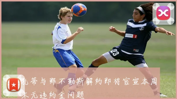孔蒂与那不勒斯解约即将官宣本周末无违约金问题