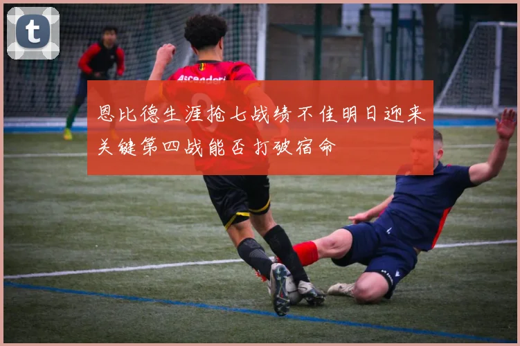 恩比德生涯抢七战绩不佳明日迎来关键第四战能否打破宿命