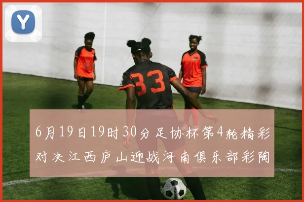 6月19日19时30分足协杯第4轮精彩对决江西庐山迎战河南俱乐部彩陶坊