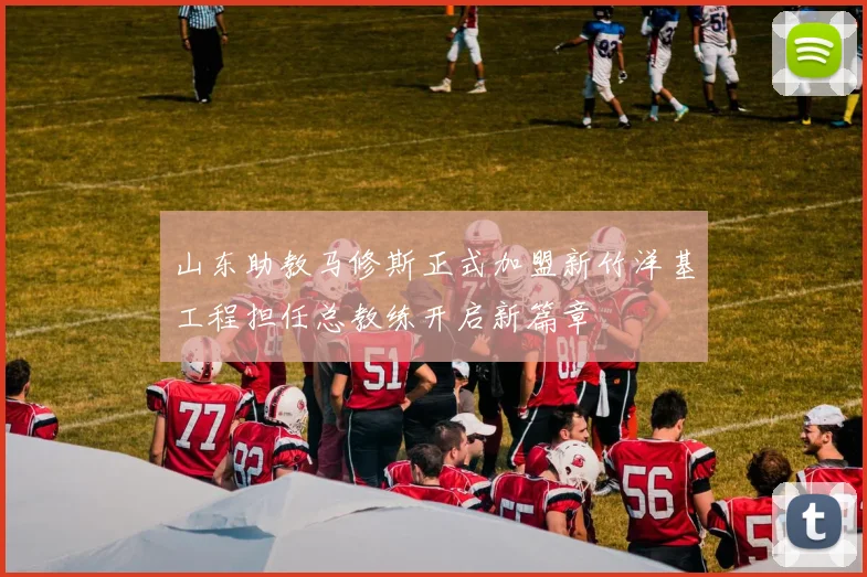 山东助教马修斯正式加盟新竹洋基工程担任总教练开启新篇章