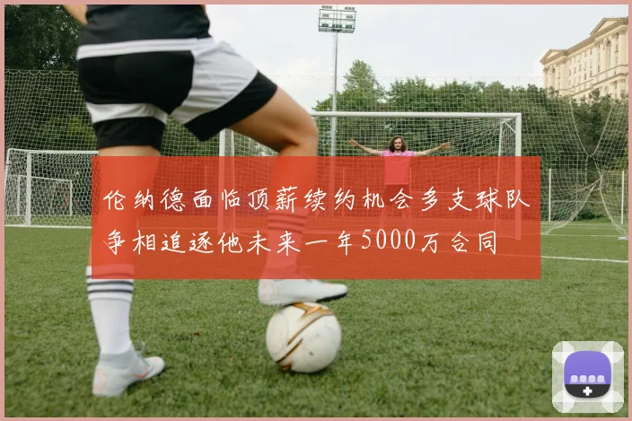 伦纳德面临顶薪续约机会多支球队争相追逐他未来一年5000万合同
