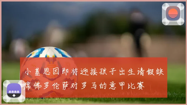 小基恩因即将迎接孩子出生请假缺席佛罗伦萨对罗马的意甲比赛
