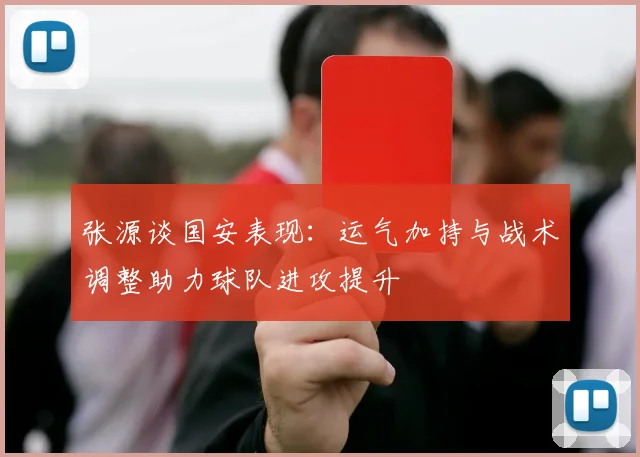 张源谈国安表现：运气加持与战术调整助力球队进攻提升
