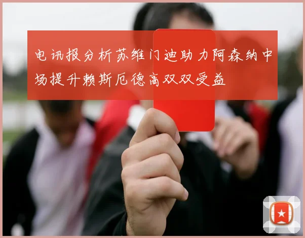 电讯报分析苏维门迪助力阿森纳中场提升赖斯厄德高双双受益