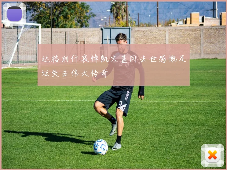 达格利什哀悼凯文基冈去世感慨足坛失去伟大传奇