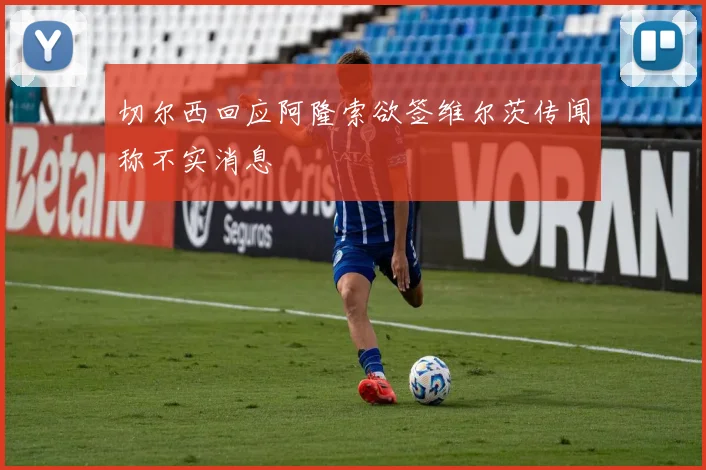 切尔西回应阿隆索欲签维尔茨传闻称不实消息