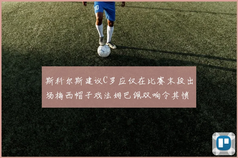 斯科尔斯建议C罗应仅在比赛末段出场梅西帽子戏法姆巴佩双响令其愤怒