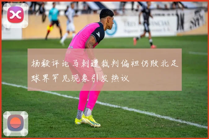 杨毅评论马刺遭裁判偏袒仍败北足球界罕见现象引发热议