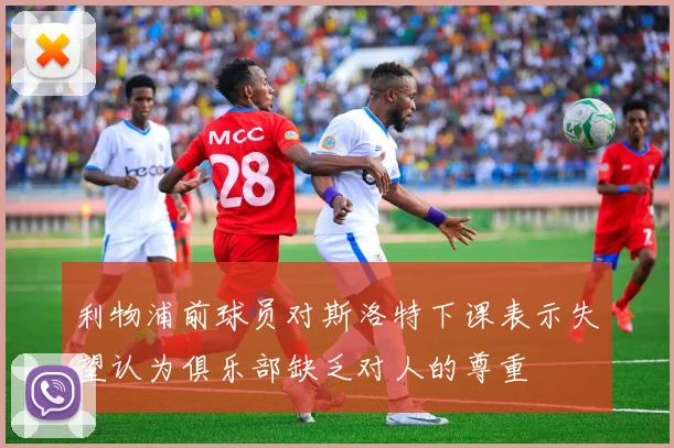 利物浦前球员对斯洛特下课表示失望认为俱乐部缺乏对人的尊重