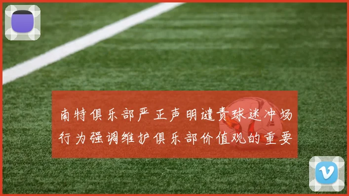 南特俱乐部严正声明谴责球迷冲场行为强调维护俱乐部价值观的重要性