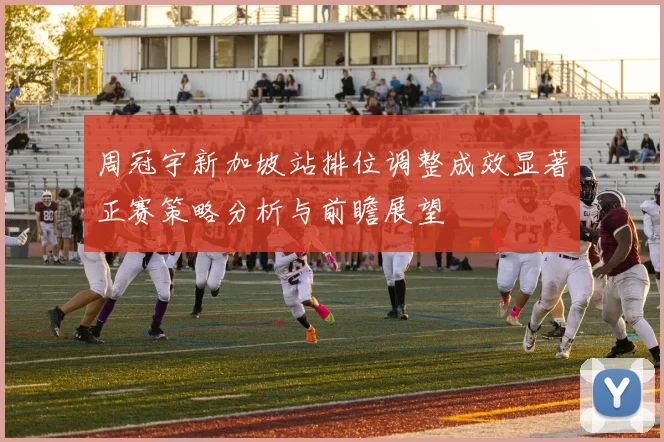 周冠宇新加坡站排位调整成效显著正赛策略分析与前瞻展望
