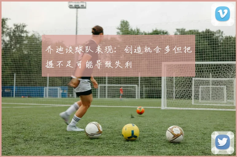 乔迪谈球队表现：创造机会多但把握不足可能导致失利