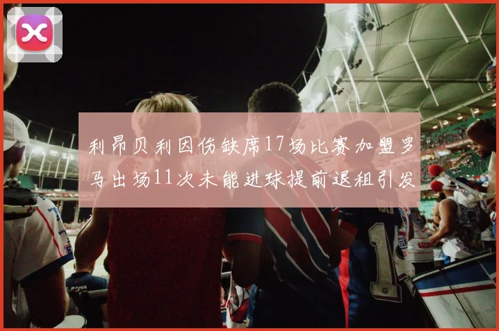 利昂贝利因伤缺席17场比赛加盟罗马出场11次未能进球提前退租引发关注