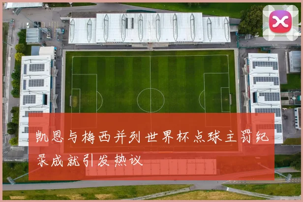 凯恩与梅西并列世界杯点球主罚纪录成就引发热议