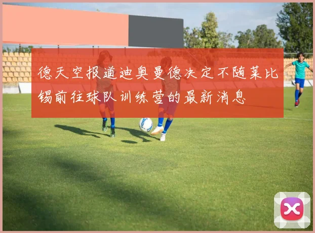 德天空报道迪奥曼德决定不随莱比锡前往球队训练营的最新消息