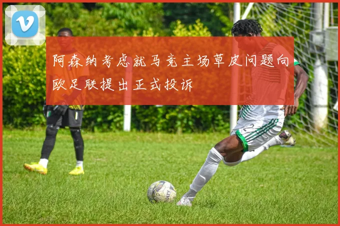 阿森纳考虑就马竞主场草皮问题向欧足联提出正式投诉