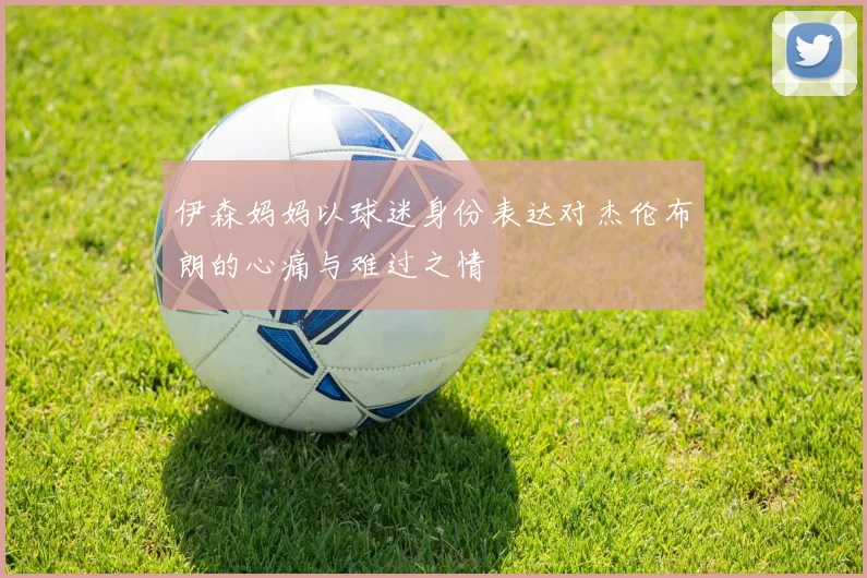 伊森妈妈以球迷身份表达对杰伦布朗的心痛与难过之情