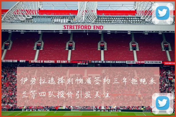伊劳拉选择利物浦签约三年拒绝米兰等四队报价引发关注