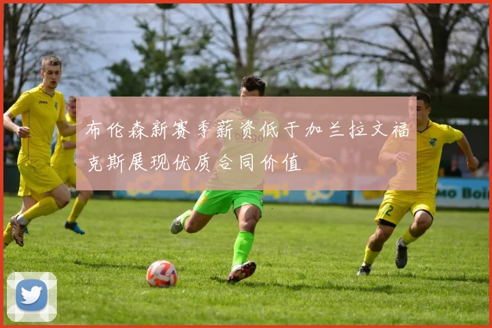 布伦森新赛季薪资低于加兰拉文福克斯展现优质合同价值