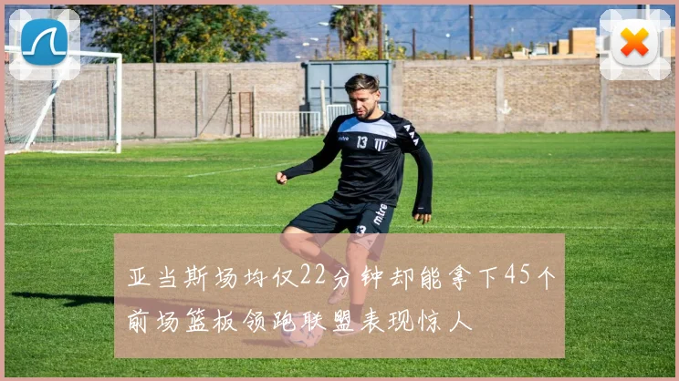 亚当斯场均仅22分钟却能拿下45个前场篮板领跑联盟表现惊人