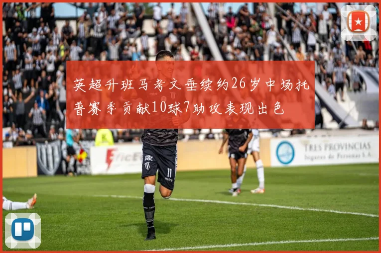 英超升班马考文垂续约26岁中场托普赛季贡献10球7助攻表现出色