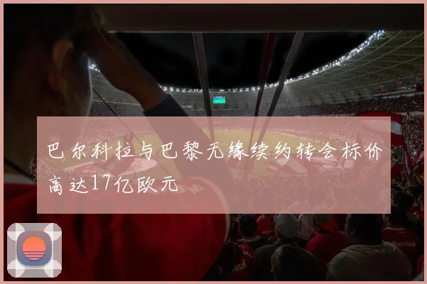 巴尔科拉与巴黎无缘续约转会标价高达17亿欧元