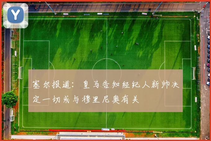 塞尔报道：皇马告知经纪人新帅决定一切或与穆里尼奥有关