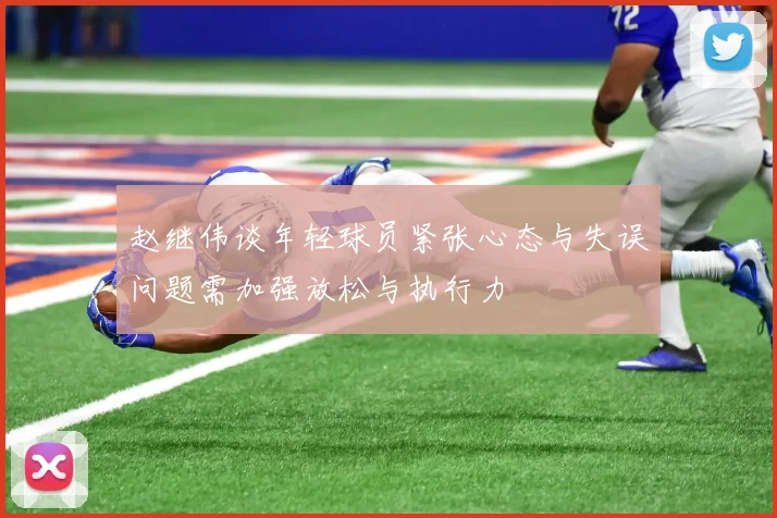 赵继伟谈年轻球员紧张心态与失误问题需加强放松与执行力