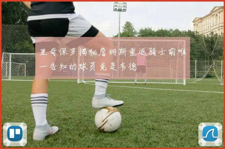 里奇保罗揭秘詹姆斯重返骑士前唯一告知的球员竟是韦德