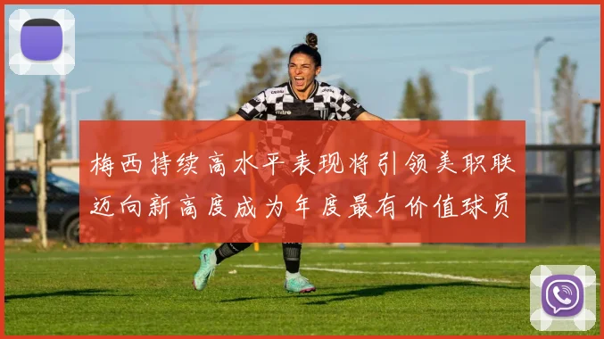 梅西持续高水平表现将引领美职联迈向新高度成为年度最有价值球员